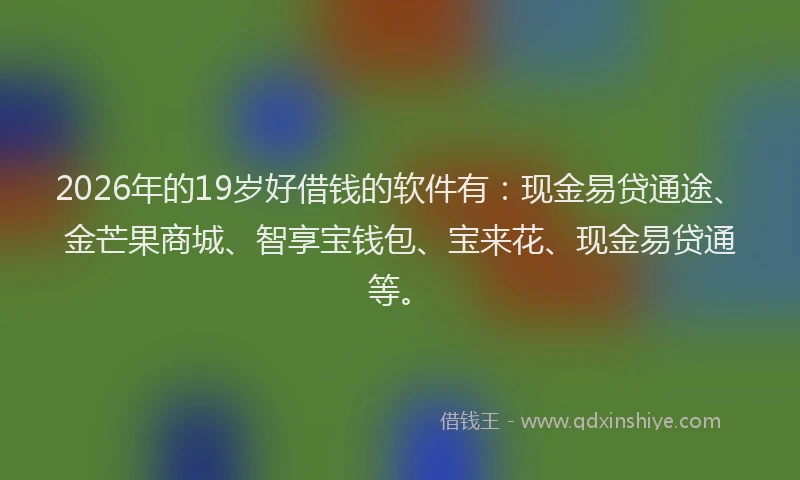 2026年的19岁好借钱的软件有:现金易贷通途、金芒果商城、智享宝钱包、宝来花、现金易贷通等。