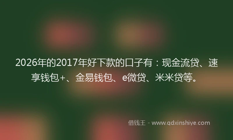 2026年的2017年好下款的口子有：现金流贷、速享钱包+、金易钱包、e微贷、米米贷等。