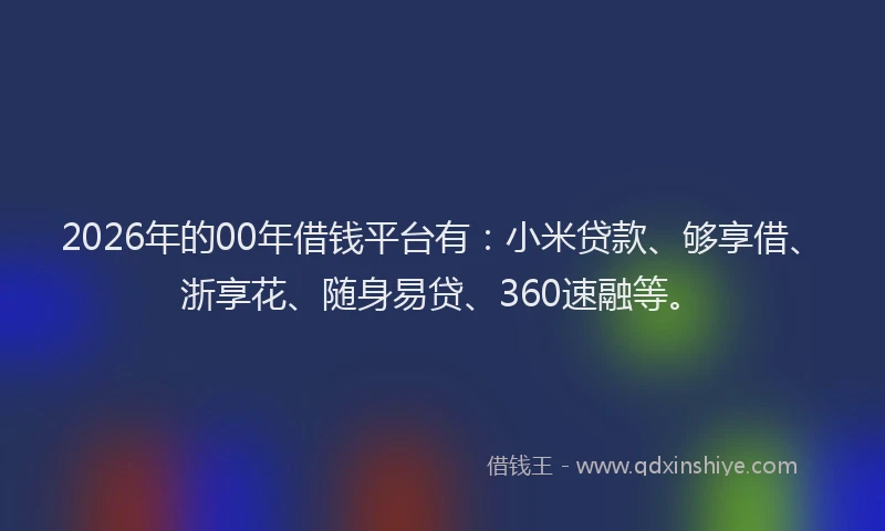 2026年的00年借钱平台有:小米贷款、够享借、浙享花、随身易贷、360速融等。