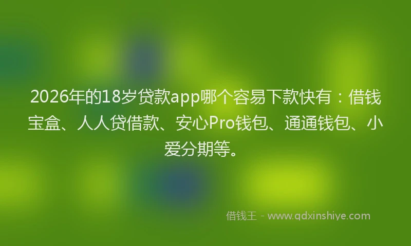 2026年的18岁贷款app哪个容易下款快有：借钱宝盒、人人贷借款、安心Pro钱包、通通钱包、小爱分期等。