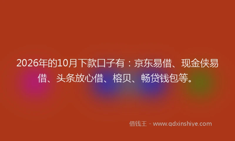 2026年的10月下款口子有：京东易借、现金侠易借、头条放心借、榕贝、畅贷钱包等。