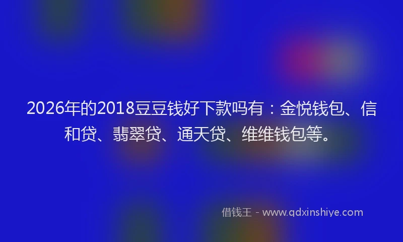 2026年的2018豆豆钱好下款吗有:金悦钱包、信和贷、翡翠贷、通天贷、维维钱包等。