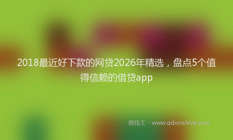 2018最近好下款的网贷2026年精选，盘点5个值得信赖的借贷app
