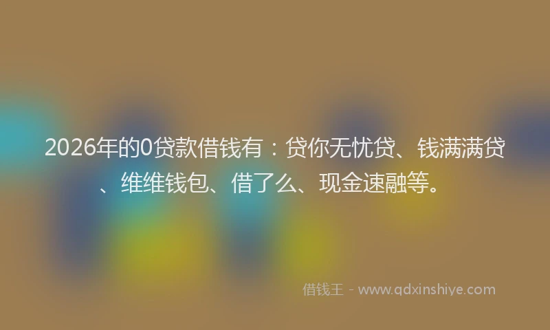 2026年的0贷款借钱有:贷你无忧贷、钱满满贷、维维钱包、借了么、现金速融等。