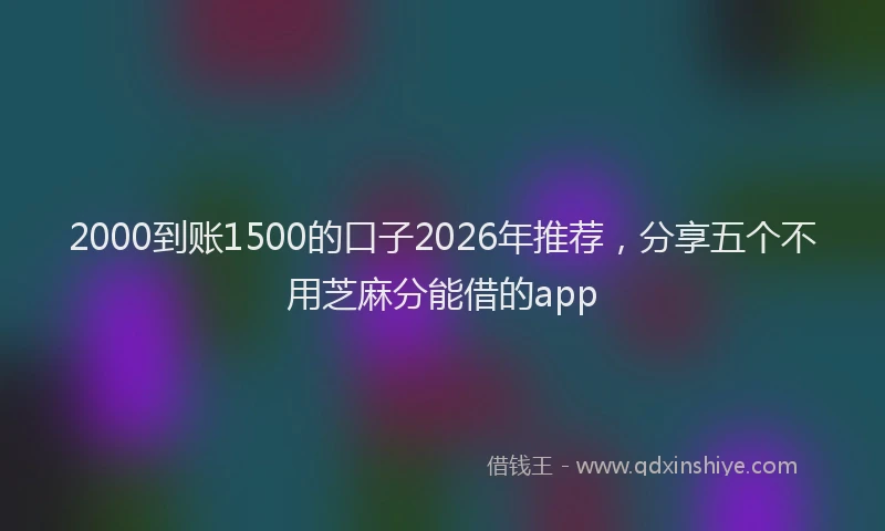 2000到账1500的口子2026年推荐，分享五个不用芝麻分能借的app