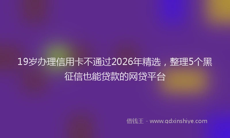 19岁办理信用卡不通过2026年精选，整理5个黑征信也能贷款的网贷平台