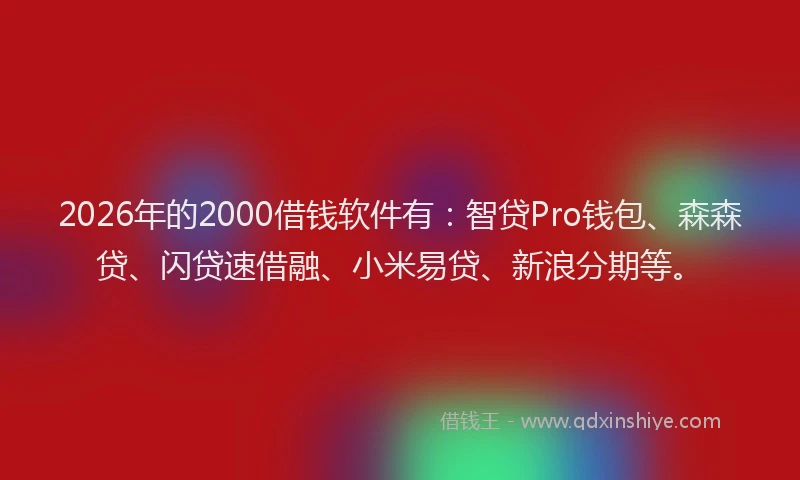 2026年的2000借钱软件有:智贷Pro钱包、森森贷、闪贷速借融、小米易贷、新浪分期等。