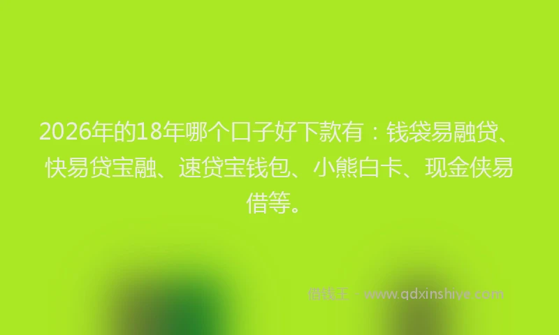 2026年的18年哪个口子好下款有：钱袋易融贷、快易贷宝融、速贷宝钱包、小熊白卡、现金侠易借等。