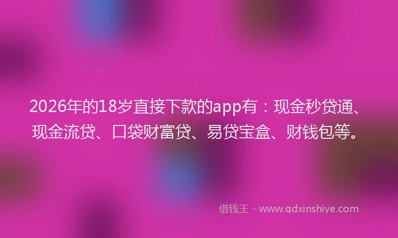 2026年的18岁直接下款的app有:现金秒贷通、现金流贷、口袋财富贷、易贷宝盒、财钱包等。