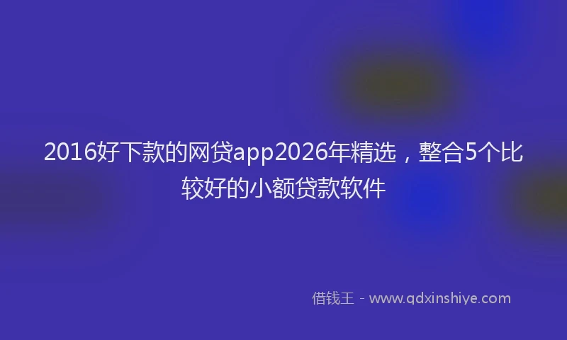 2016好下款的网贷app2026年精选,整合5个比较好的小额贷款软件