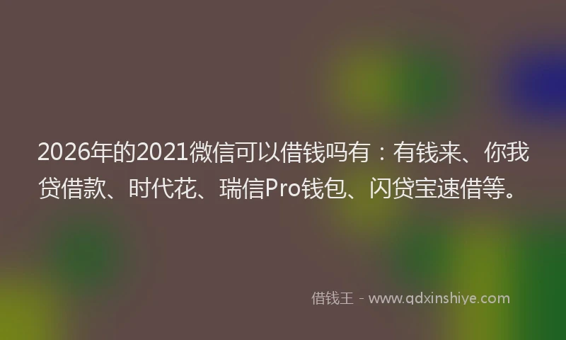 2026年的2021微信可以借钱吗有：有钱来、你我贷借款、时代花、瑞信Pro钱包、闪贷宝速借等。
