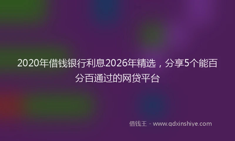 2020年借钱银行利息2026年精选,分享5个能百分百通过的网贷平台