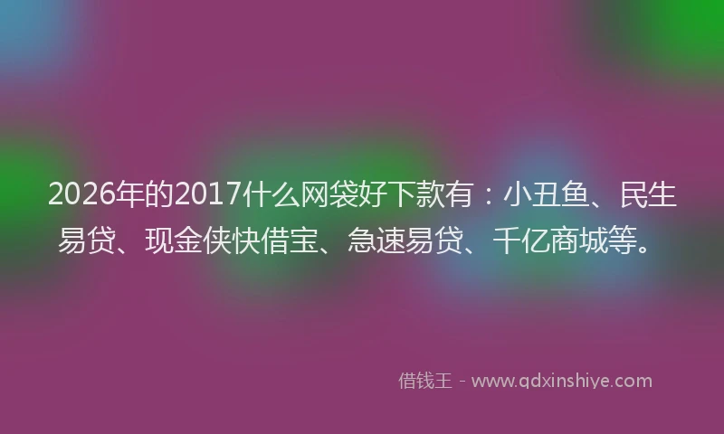 2026年的2017什么网袋好下款有:小丑鱼、民生易贷、现金侠快借宝、急速易贷、千亿商城等。