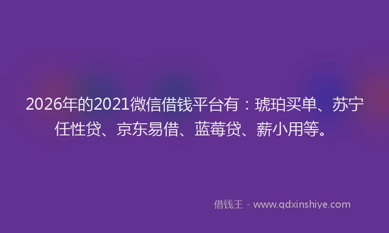 2026年的2021微信借钱平台有：琥珀买单、苏宁任性贷、京东易借、蓝莓贷、薪小用等。