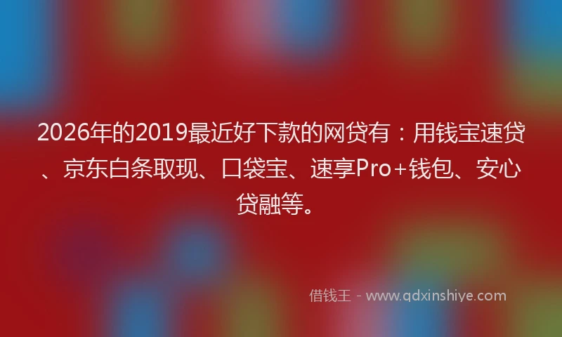 2026年的2019最近好下款的网贷有:用钱宝速贷、京东白条取现、口袋宝、速享Pro+钱包、安心贷融等。