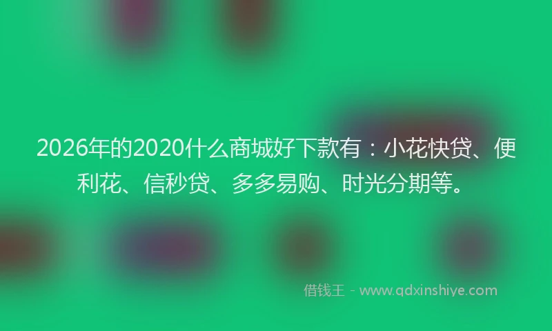 2026年的2020什么商城好下款有:小花快贷、便利花、信秒贷、多多易购、时光分期等。