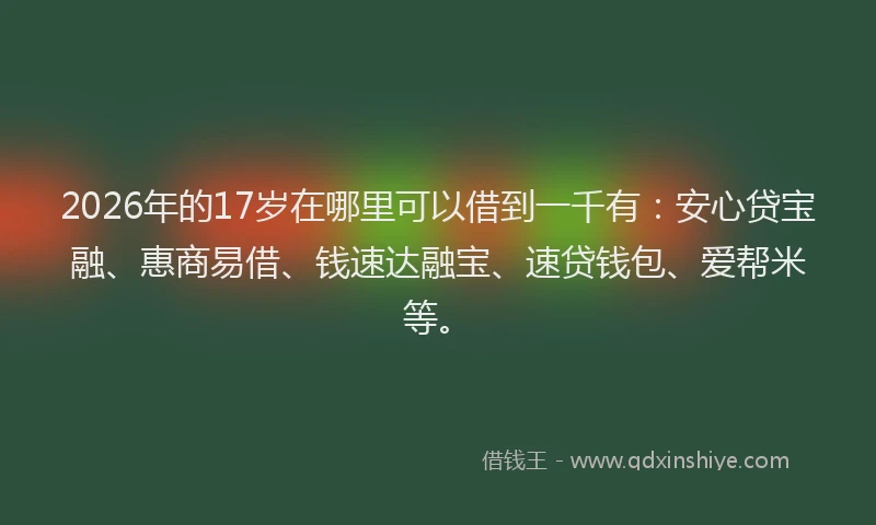 2026年的17岁在哪里可以借到一千有：安心贷宝融、惠商易借、钱速达融宝、速贷钱包、爱帮米等。