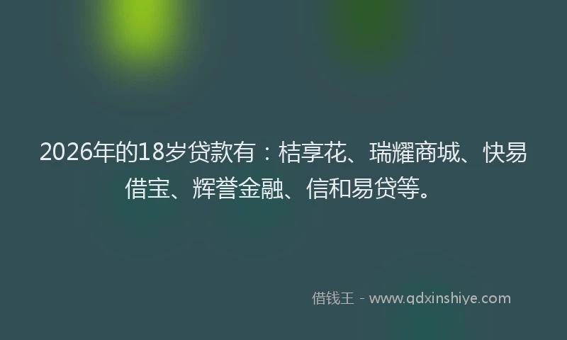 2026年的18岁贷款有:桔享花、瑞耀商城、快易借宝、辉誉金融、信和易贷等。
