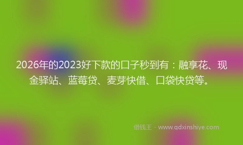 2026年的2023好下款的口子秒到有：融享花、现金驿站、蓝莓贷、麦芽快借、口袋快贷等。