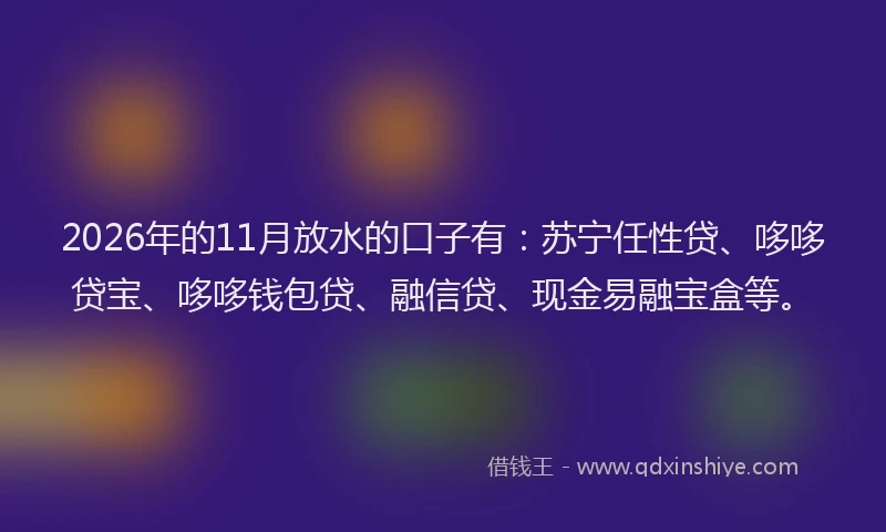 2026年的11月放水的口子有：苏宁任性贷、哆哆贷宝、哆哆钱包贷、融信贷、现金易融宝盒等。
