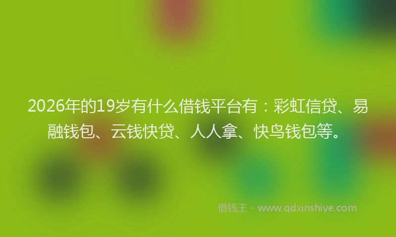 2026年的19岁有什么借钱平台有:彩虹信贷、易融钱包、云钱快贷、人人拿、快鸟钱包等。