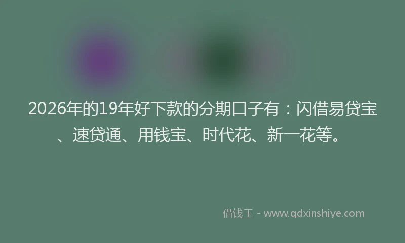 2026年的19年好下款的分期口子有:闪借易贷宝、速贷通、用钱宝、时代花、新一花等。