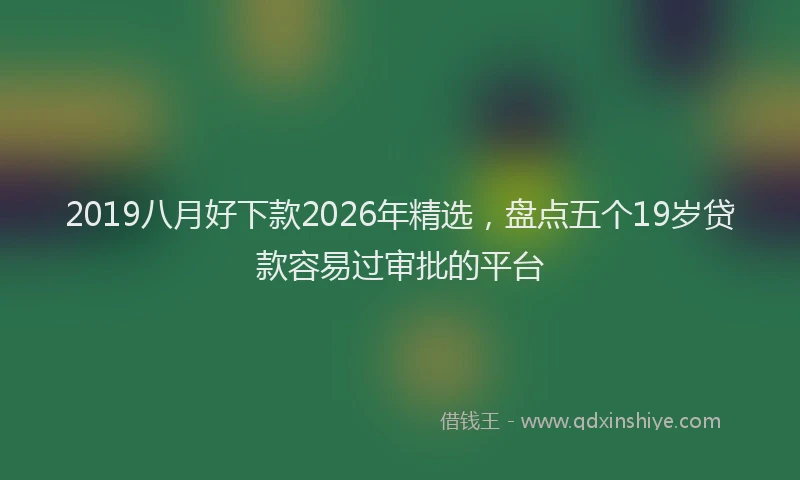 2019八月好下款2026年精选,盘点五个19岁贷款容易过审批的平台