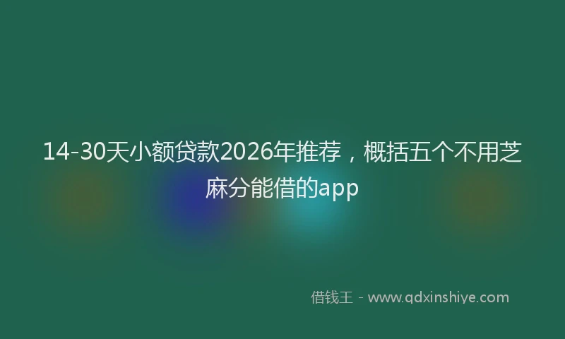 14-30天小额贷款2026年推荐，概括五个不用芝麻分能借的app