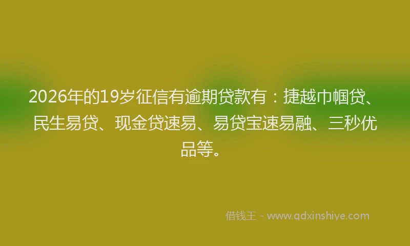2026年的19岁征信有逾期贷款有：捷越巾帼贷、民生易贷、现金贷速易、易贷宝速易融、三秒优品等。