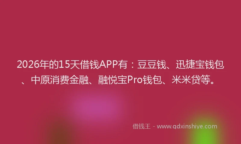 2026年的15天借钱APP有：豆豆钱、迅捷宝钱包、中原消费金融、融悦宝Pro钱包、米米贷等。