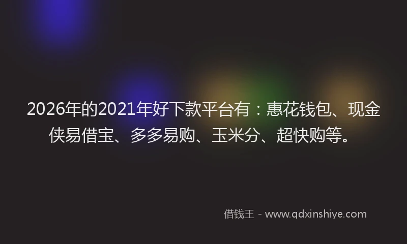 2026年的2021年好下款平台有：惠花钱包、现金侠易借宝、多多易购、玉米分、超快购等。