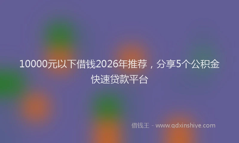 10000元以下借钱2026年推荐，分享5个公积金快速贷款平台