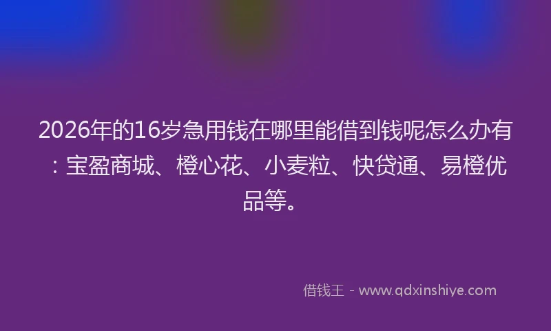 2026年的16岁急用钱在哪里能借到钱呢怎么办有：宝盈商城、橙心花、小麦粒、快贷通、易橙优品等。