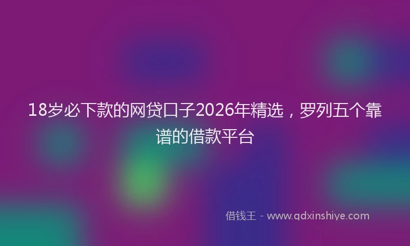18岁必下款的网贷口子2026年精选，罗列五个靠谱的借款平台