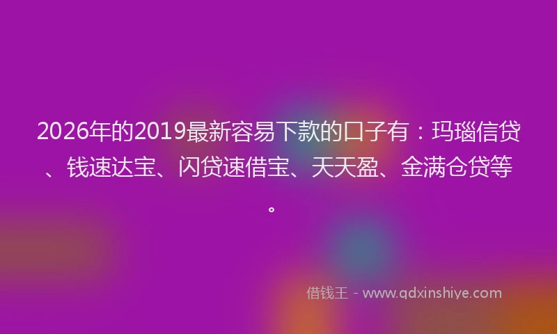 2026年的2019最新容易下款的口子有:玛瑙信贷、钱速达宝、闪贷速借宝、天天盈、金满仓贷等。