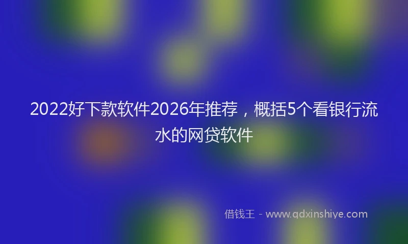 2022好下款软件2026年推荐，概括5个看银行流水的网贷软件