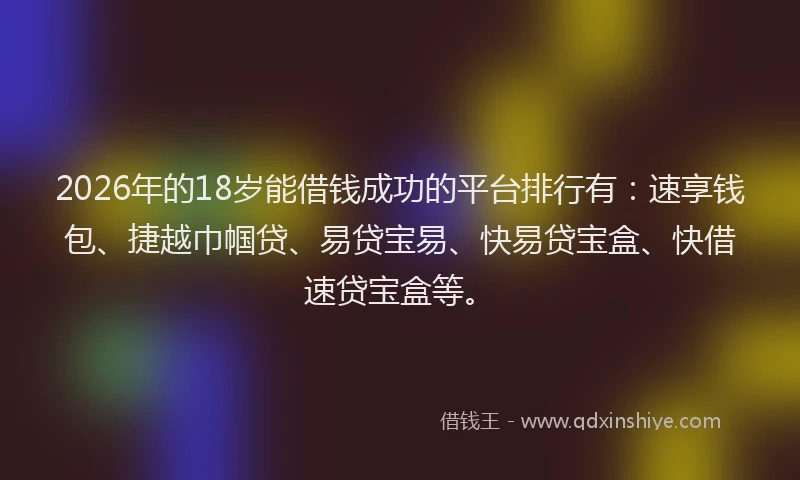 2026年的18岁能借钱成功的平台排行有:速享钱包、捷越巾帼贷、易贷宝易、快易贷宝盒、快借速贷宝盒等。