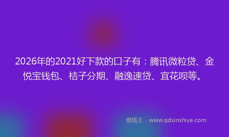 2026年的2021好下款的口子有：腾讯微粒贷、金悦宝钱包、桔子分期、融逸速贷、宜花呗等。