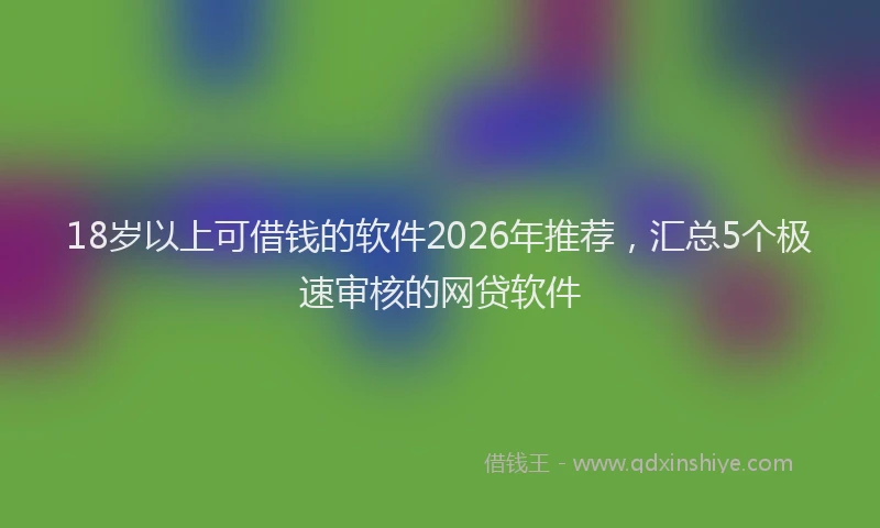 18岁以上可借钱的软件2026年推荐，汇总5个极速审核的网贷软件