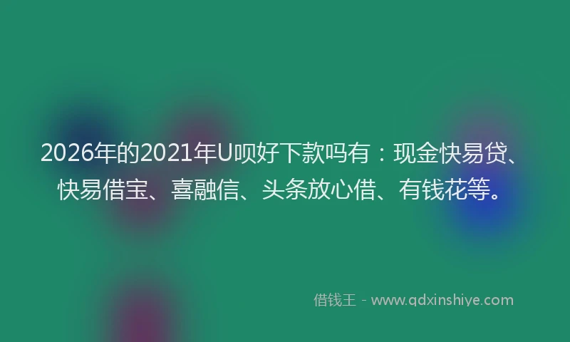 2026年的2021年U呗好下款吗有：现金快易贷、快易借宝、喜融信、头条放心借、有钱花等。