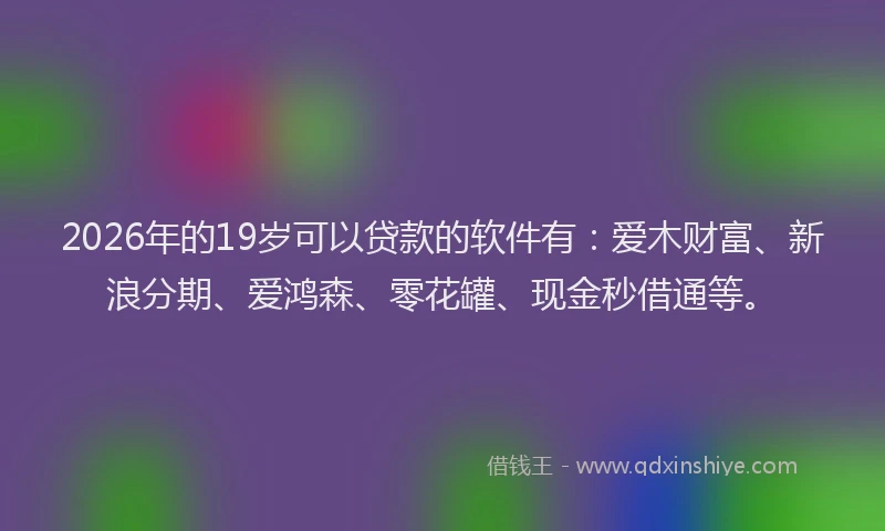 2026年的19岁可以贷款的软件有:爱木财富、新浪分期、爱鸿森、零花罐、现金秒借通等。
