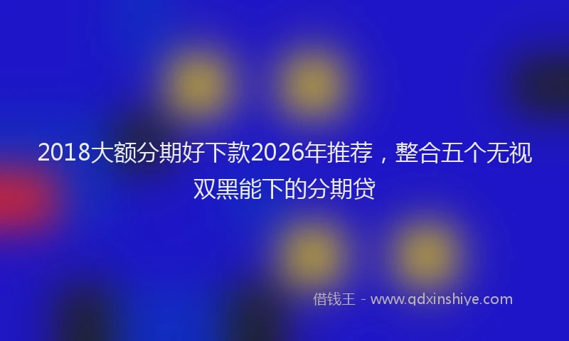 2018大额分期好下款2026年推荐，整合五个无视双黑能下的分期贷