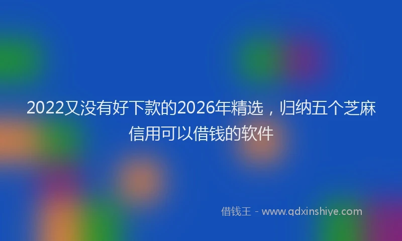 2022又没有好下款的2026年精选，归纳五个芝麻信用可以借钱的软件