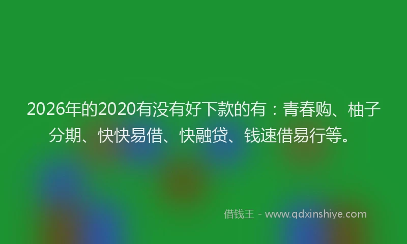 2026年的2020有没有好下款的有:青春购、柚子分期、快快易借、快融贷、钱速借易行等。