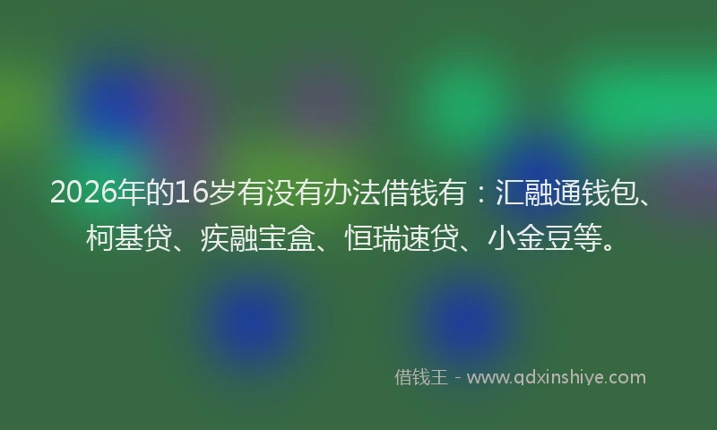 2026年的16岁有没有办法借钱有:汇融通钱包、柯基贷、疾融宝盒、恒瑞速贷、小金豆等。