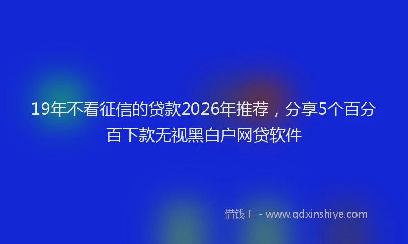 19年不看征信的贷款2026年推荐，分享5个百分百下款无视黑白户网贷软件