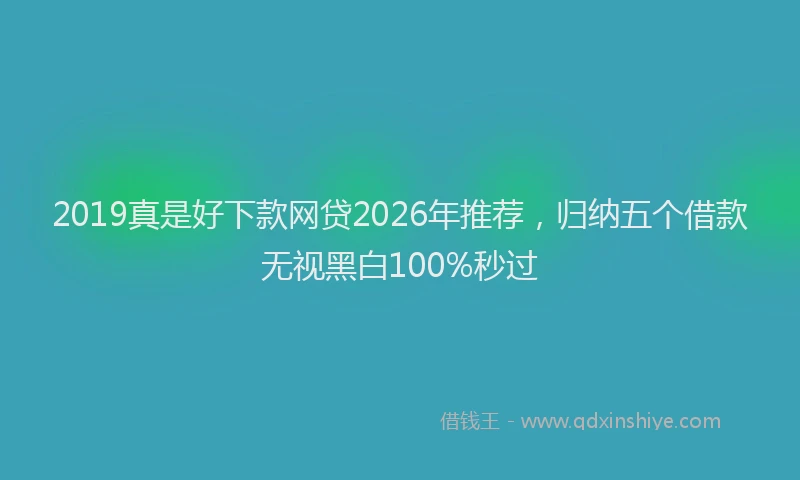 2019真是好下款网贷2026年推荐,归纳五个借款无视黑白100%秒过
