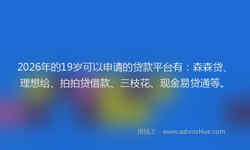 2026年的19岁可以申请的贷款平台有:森森贷、理想给、拍拍贷借款、三枝花、现金易贷通等。