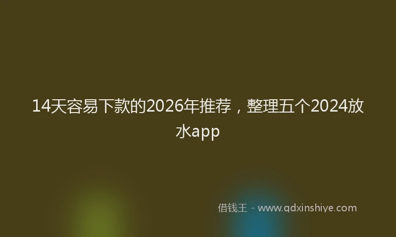 14天容易下款的2026年推荐，整理五个2024放水app