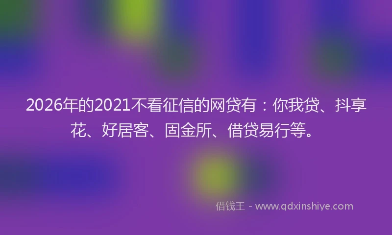 2026年的2021不看征信的网贷有：你我贷、抖享花、好居客、固金所、借贷易行等。